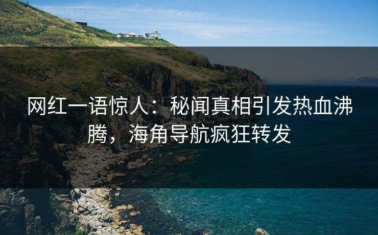 网红一语惊人：秘闻真相引发热血沸腾，海角导航疯狂转发