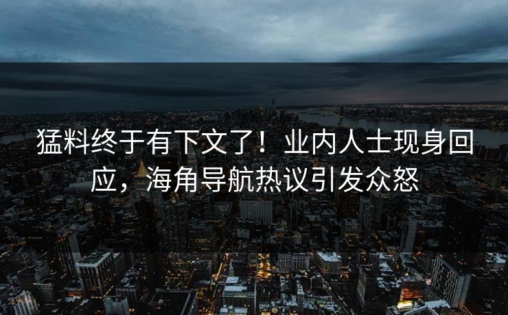 猛料终于有下文了！业内人士现身回应，海角导航热议引发众怒