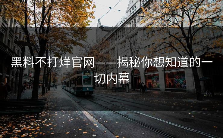 黑料不打烊官网——揭秘你想知道的一切内幕