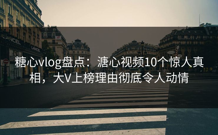 糖心vlog盘点：溏心视频10个惊人真相，大V上榜理由彻底令人动情