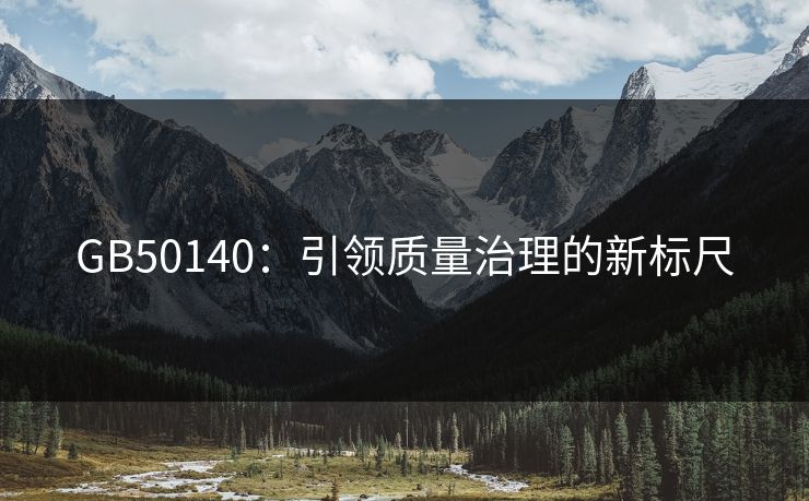 GB50140：引领质量治理的新标尺