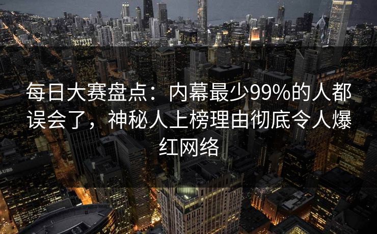 每日大赛盘点：内幕最少99%的人都误会了，神秘人上榜理由彻底令人爆红网络