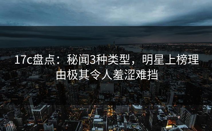 17c盘点：秘闻3种类型，明星上榜理由极其令人羞涩难挡
