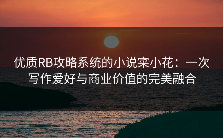 优质RB攻略系统的小说寀小花：一次写作爱好与商业价值的完美融合