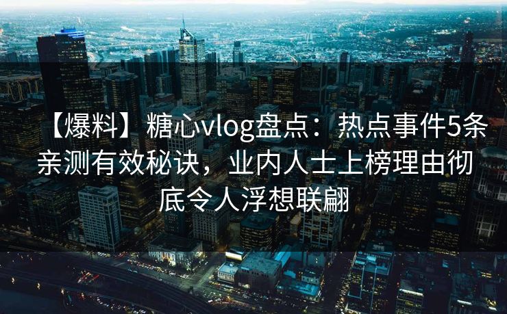 【爆料】糖心vlog盘点：热点事件5条亲测有效秘诀，业内人士上榜理由彻底令人浮想联翩