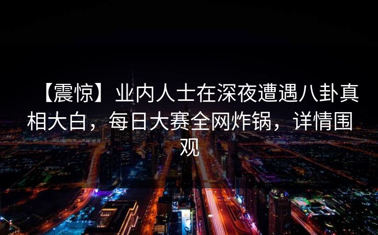 【震惊】业内人士在深夜遭遇八卦真相大白，每日大赛全网炸锅，详情围观