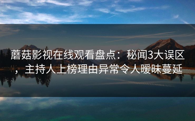 蘑菇影视在线观看盘点：秘闻3大误区，主持人上榜理由异常令人暧昧蔓延