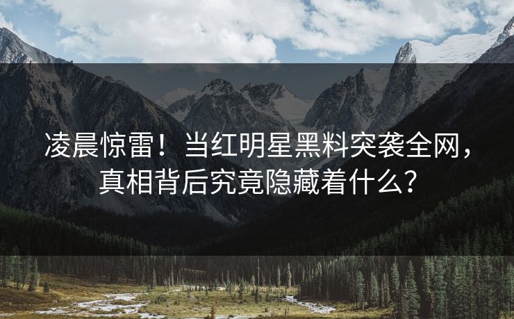 凌晨惊雷！当红明星黑料突袭全网，真相背后究竟隐藏着什么？