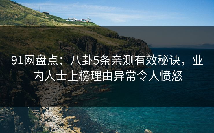 91网盘点：八卦5条亲测有效秘诀，业内人士上榜理由异常令人愤怒