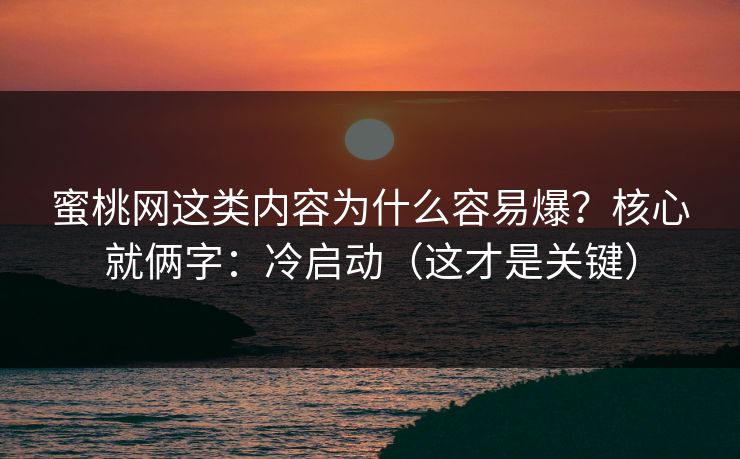 蜜桃网这类内容为什么容易爆？核心就俩字：冷启动（这才是关键）