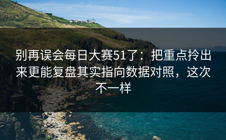 别再误会每日大赛51了：把重点拎出来更能复盘其实指向数据对照，这次不一样