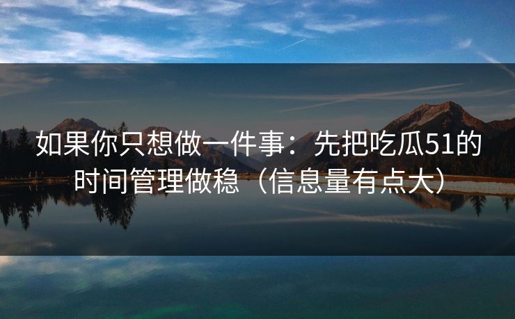 如果你只想做一件事：先把吃瓜51的时间管理做稳（信息量有点大）