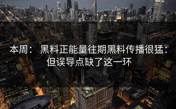 本周： 黑料正能量往期黑料传播很猛： 但误导点缺了这一环