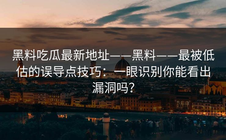 黑料吃瓜最新地址——黑料——最被低估的误导点技巧：一眼识别你能看出漏洞吗？