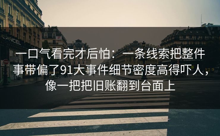 一口气看完才后怕：一条线索把整件事带偏了91大事件细节密度高得吓人，像一把把旧账翻到台面上