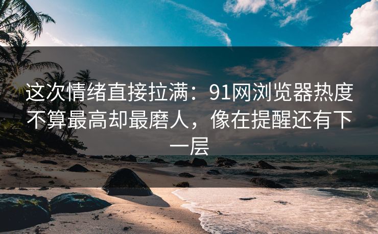 这次情绪直接拉满：91网浏览器热度不算最高却最磨人，像在提醒还有下一层