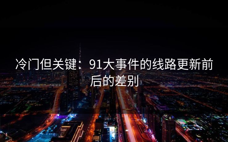 冷门但关键：91大事件的线路更新前后的差别