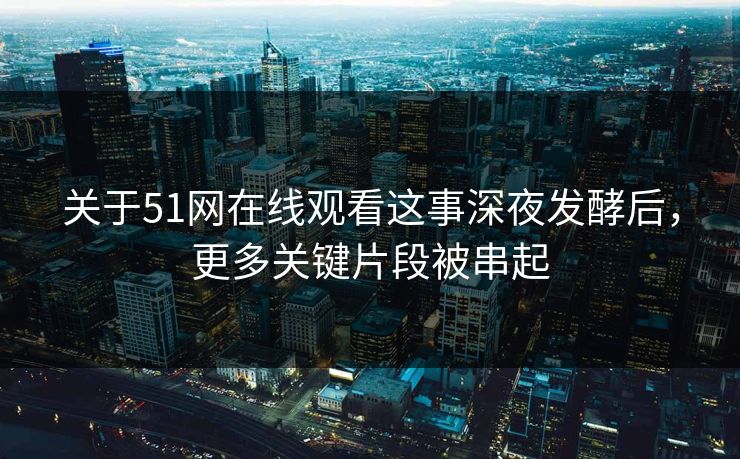 关于51网在线观看这事深夜发酵后，更多关键片段被串起